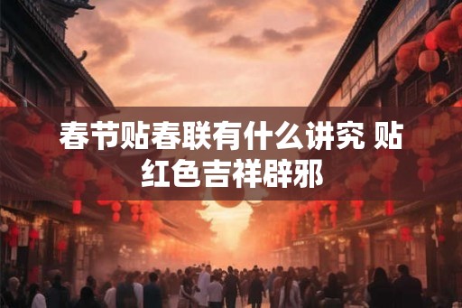 春节贴春联有什么讲究 贴红色吉祥辟邪