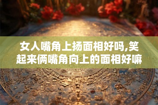 女人嘴角上扬面相好吗,笑起来俩嘴角向上的面相好嘛？