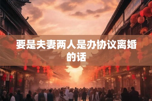 要是夫妻两人是办协议离婚的话 要是夫妻两人是办协议离婚的话