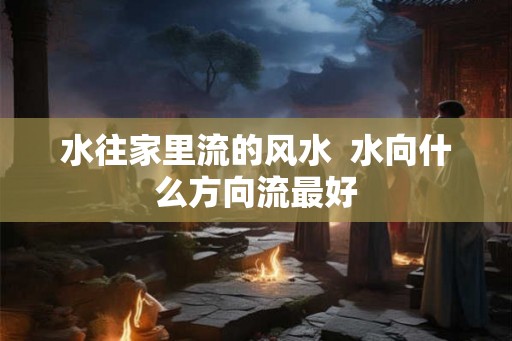 水往家里流的风水  水向什么方向流最好