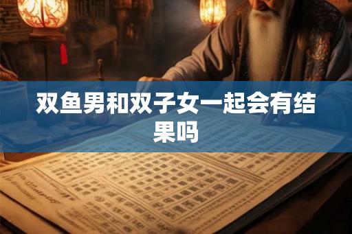 双鱼男和双子女一起会有结果吗 双鱼男和双子女一起会有结果吗