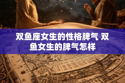 双鱼座女生的性格脾气 双鱼女生的脾气怎样