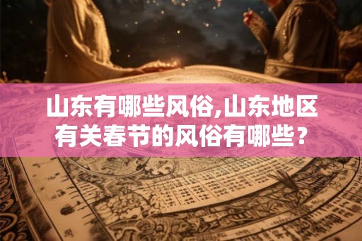 山东有哪些风俗,山东地区有关春节的风俗有哪些？