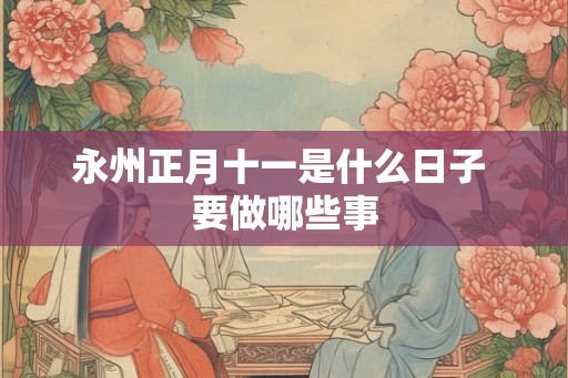 永州正月十一是什么日子 要做哪些事