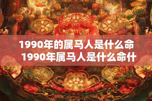 1990年的属马人是什么命  1990年属马人是什么命什么五行