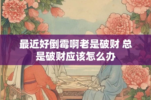 最近好倒霉啊老是破财 总是破财应该怎么办