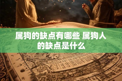 属狗的缺点有哪些 属狗人的缺点是什么