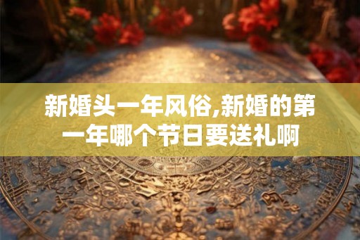 新婚头一年风俗,新婚的第一年哪个节日要送礼啊 新婚头一年风俗,新婚的第一年哪个节日要送礼啊