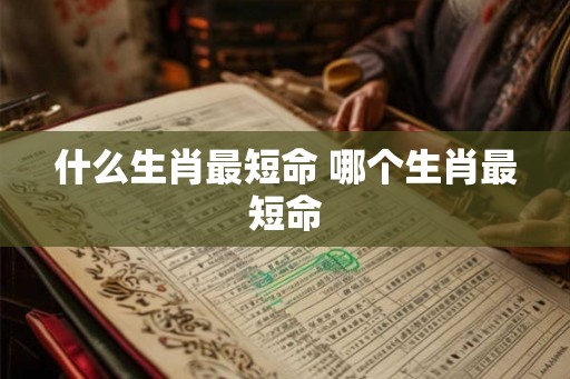 什么生肖最短命 哪个生肖最短命