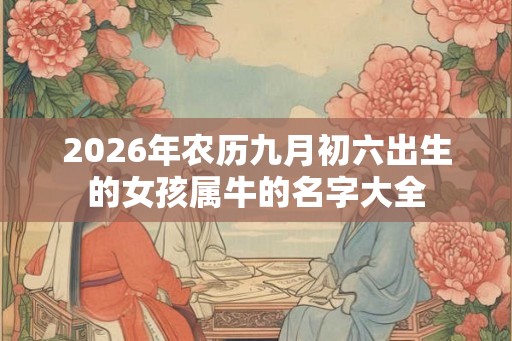 2026年农历九月初六出生的女孩属牛的名字大全 2026年农历九月初六出生的女孩属牛的名字大全