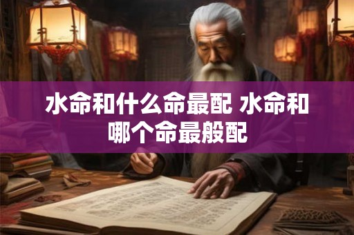 水命和什么命最配 水命和哪个命最般配 水命和什么命最配 水命和哪个命最般配