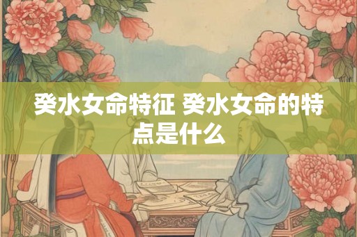 癸水女命特征 癸水女命的特点是什么