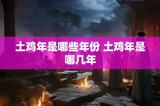 土鸡年是哪些年份 土鸡年是哪几年