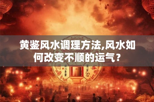 黄鉴风水调理方法,风水如何改变不顺的运气？