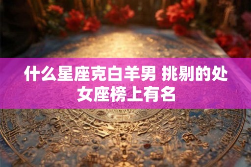 什么星座克白羊男 挑剔的处女座榜上有名