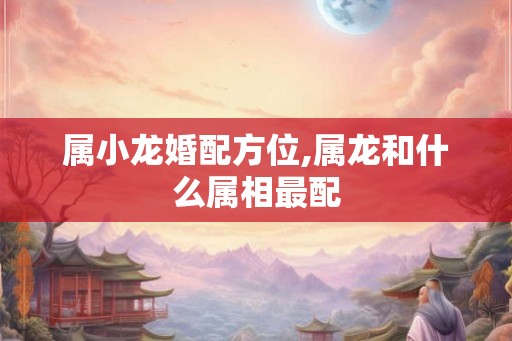 属小龙婚配方位,属龙和什么属相最配