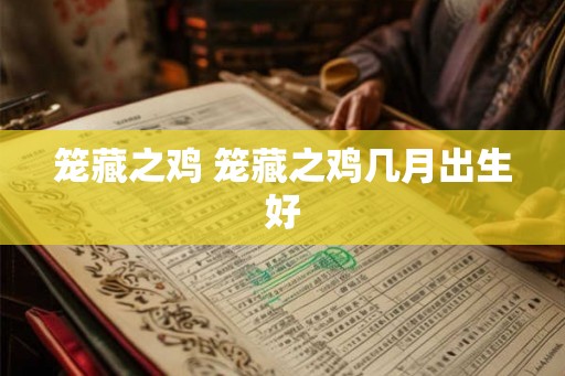 笼藏之鸡 笼藏之鸡几月出生好