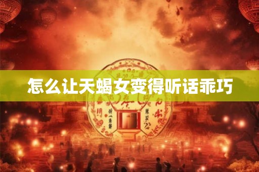 怎么让天蝎女变得听话乖巧 怎么让天蝎女变得听话乖巧