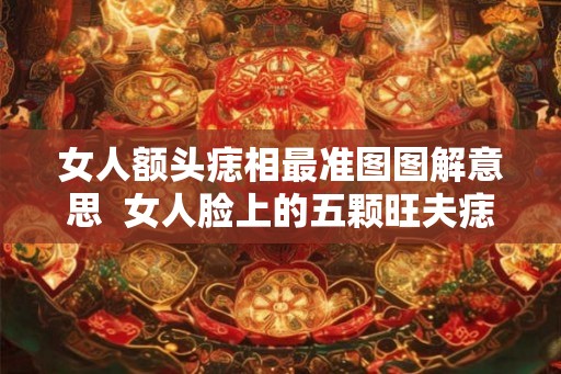 女人额头痣相最准图图解意思  女人脸上的五颗旺夫痣