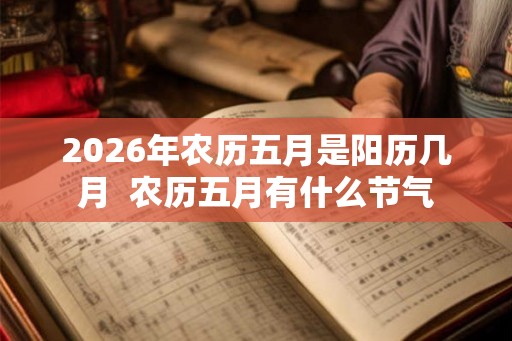 2026年农历五月是阳历几月  农历五月有什么节气