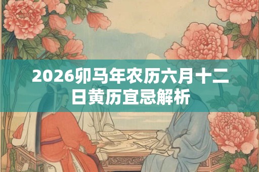 2026卯马年农历六月十二日黄历宜忌解析