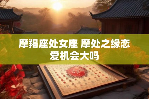 摩羯座处女座 摩处之缘恋爱机会大吗 摩羯座处女座 摩处之缘恋爱机会大吗