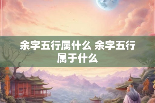 余字五行属什么 余字五行属于什么 余字五行属什么 余字五行属于什么