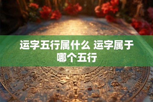 运字五行属什么 运字属于哪个五行