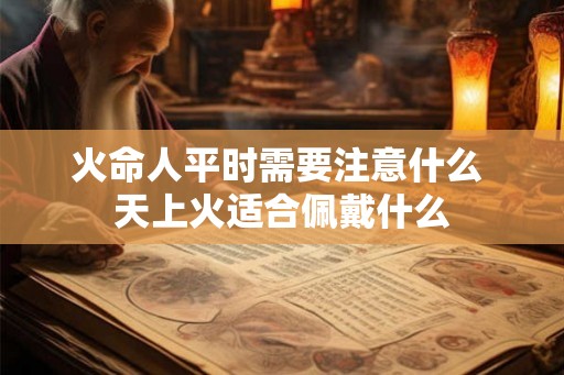 火命人平时需要注意什么 天上火适合佩戴什么