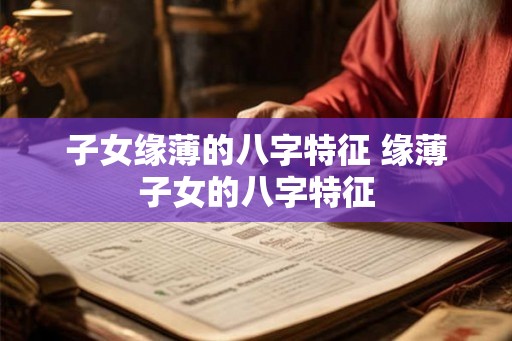 子女缘薄的八字特征 缘薄子女的八字特征