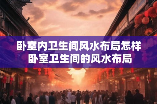卧室内卫生间风水布局怎样 卧室卫生间的风水布局