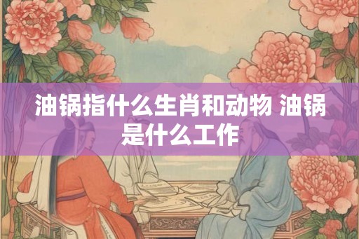 油锅指什么生肖和动物 油锅是什么工作