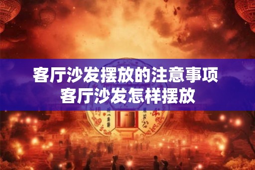 客厅沙发摆放的注意事项 客厅沙发怎样摆放 客厅沙发摆放的注意事项 客厅沙发怎样摆放