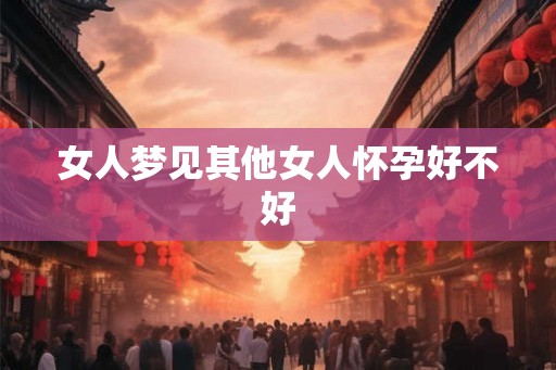 女人梦见其他女人怀孕好不好