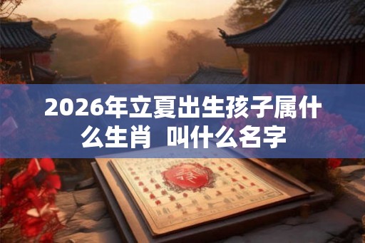 2026年立夏出生孩子属什么生肖  叫什么名字