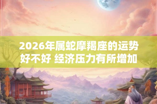2026年属蛇摩羯座的运势好不好 经济压力有所增加