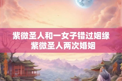 紫微圣人和一女子错过姻缘  紫微圣人两次婚姻