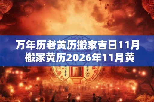 万年历老黄历搬家吉日11月  搬家黄历2026年11月黄道吉日