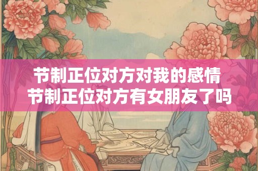 节制正位对方对我的感情 节制正位对方有女朋友了吗