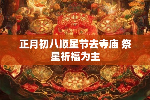 正月初八顺星节去寺庙 祭星祈福为主