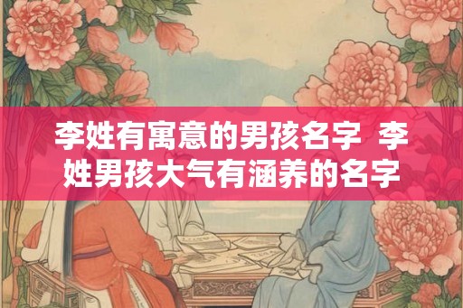 李姓有寓意的男孩名字  李姓男孩大气有涵养的名字