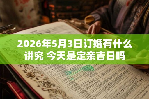 2026年5月3日订婚有什么讲究 今天是定亲吉日吗 2026年5月3日订婚有什么讲究 今天是定亲吉日吗