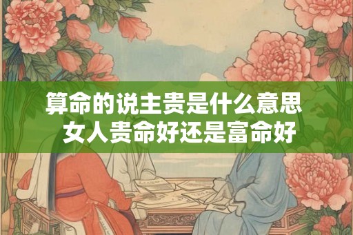 算命的说主贵是什么意思  女人贵命好还是富命好