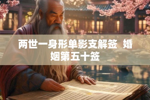 两世一身形单影支解签 婚姻第五十签 两世一身形单影支解签 婚姻第五十签