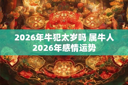 2026年牛犯太岁吗 属牛人2026年感情运势