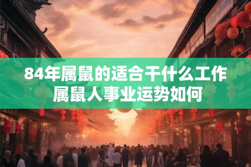 84年属鼠的适合干什么工作 属鼠人事业运势如何