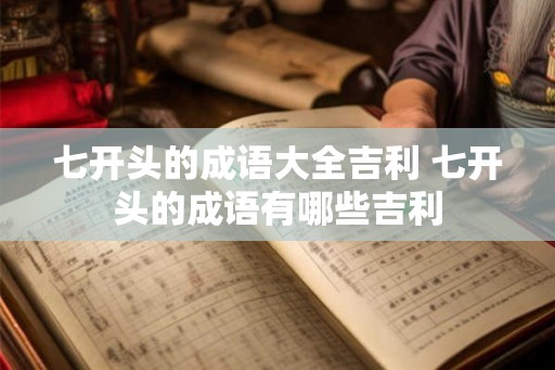七开头的成语大全吉利 七开头的成语有哪些吉利