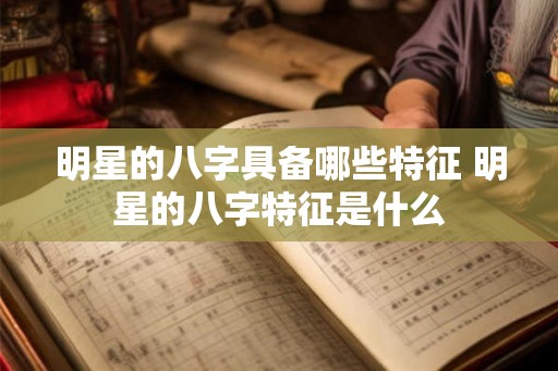 明星的八字具备哪些特征 明星的八字特征是什么