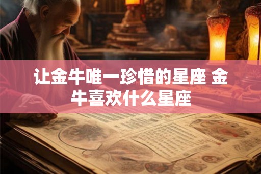 让金牛唯一珍惜的星座 金牛喜欢什么星座