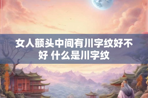 女人额头中间有川字纹好不好 什么是川字纹